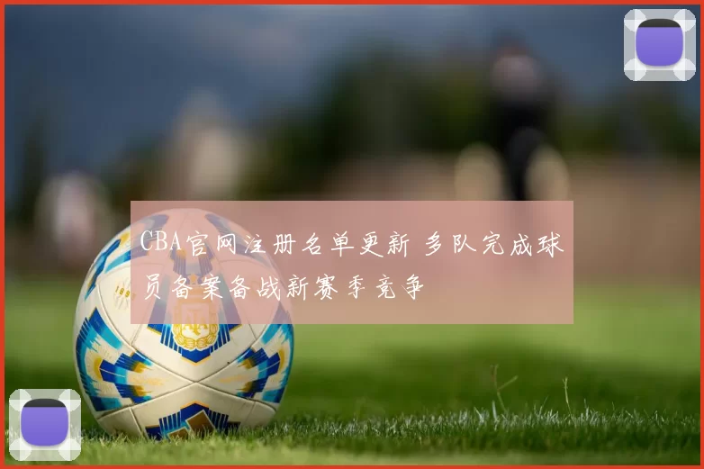CBA官网注册名单更新 多队完成球员备案备战新赛季竞争