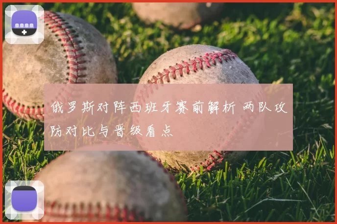 俄罗斯对阵西班牙赛前解析 两队攻防对比与晋级看点