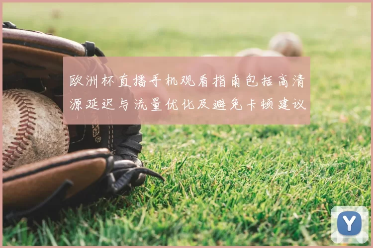 欧洲杯直播手机观看指南包括高清源延迟与流量优化及避免卡顿建议