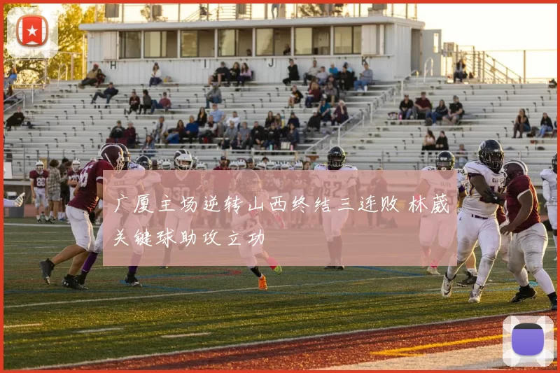 广厦主场逆转山西终结三连败 林葳关键球助攻立功