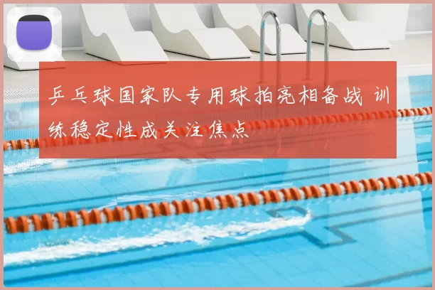 乒乓球国家队专用球拍亮相备战 训练稳定性成关注焦点