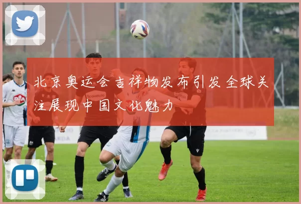 北京奥运会吉祥物发布引发全球关注展现中国文化魅力