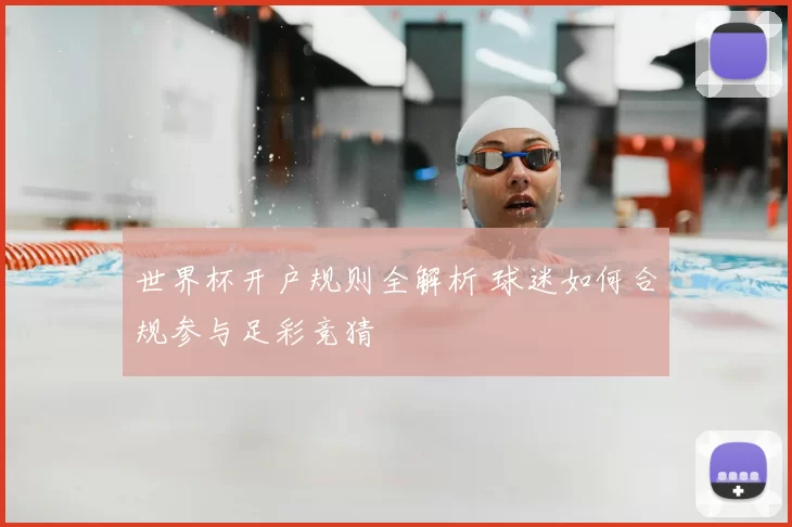 世界杯开户规则全解析 球迷如何合规参与足彩竞猜