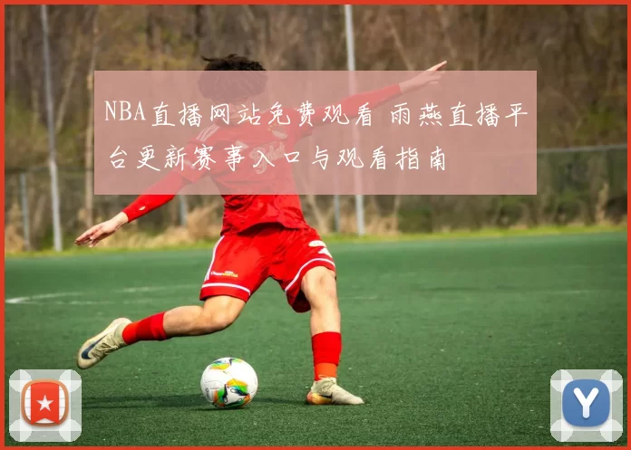 NBA直播网站免费观看 雨燕直播平台更新赛事入口与观看指南