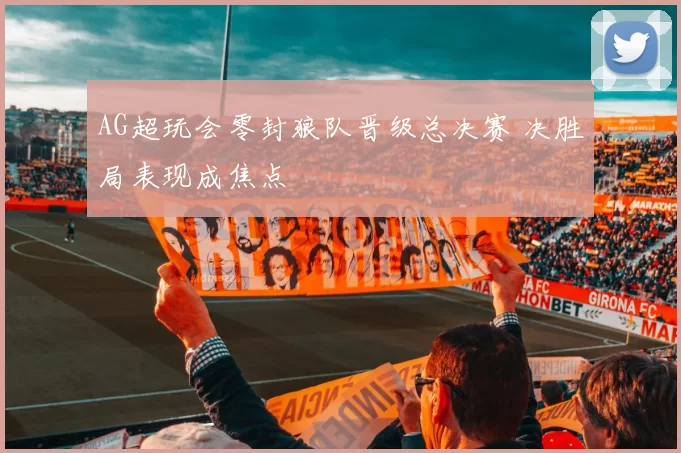 AG超玩会零封狼队晋级总决赛 决胜局表现成焦点