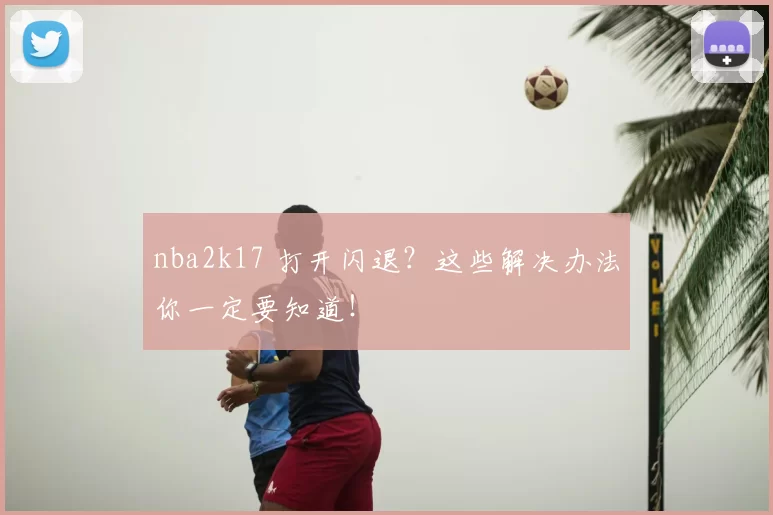 nba2k17 打开闪退?这些解决办法你一定要知道!