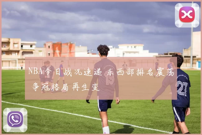 NBA今日战况速递 东西部排名震荡 争冠格局再生变