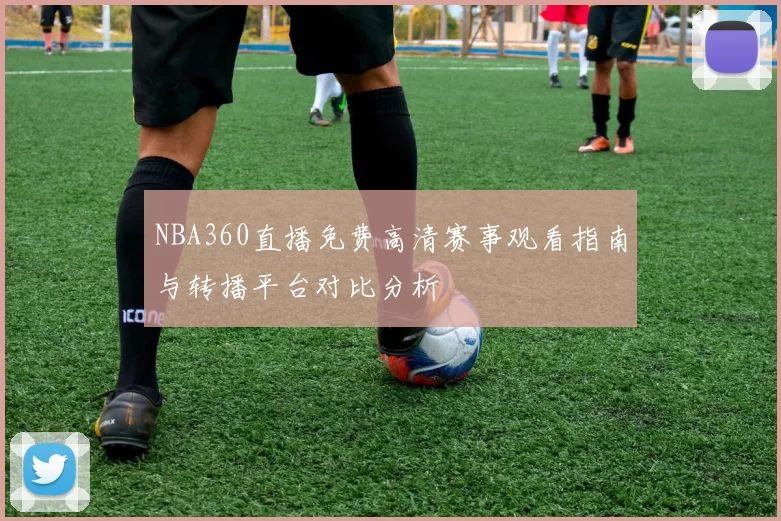 NBA360直播免费高清赛事观看指南与转播平台对比分析