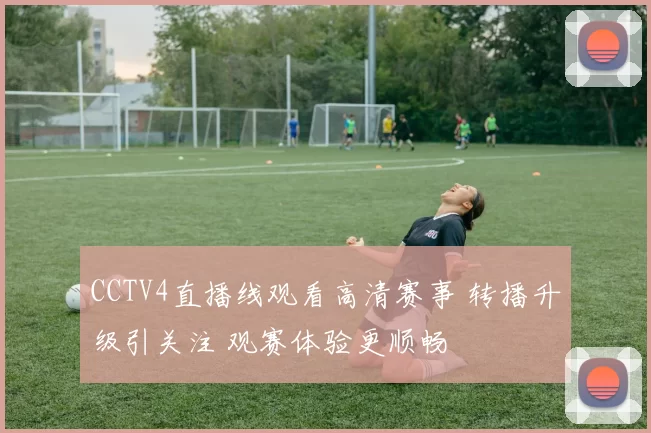 CCTV4直播线观看高清赛事 转播升级引关注 观赛体验更顺畅