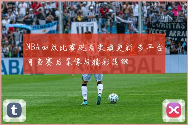NBA回放比赛观看渠道更新 多平台可查赛后录像与精彩集锦