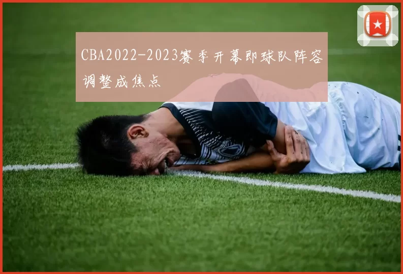 CBA2022-2023赛季开幕即球队阵容调整成焦点