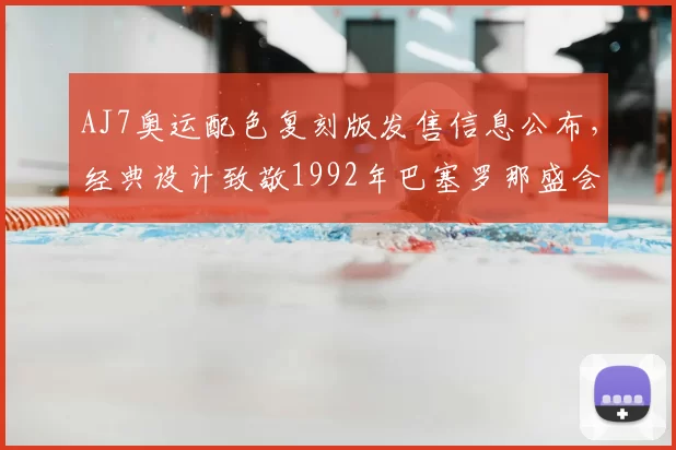 AJ7奥运配色复刻版发售信息公布，经典设计致敬1992年巴塞罗那盛会