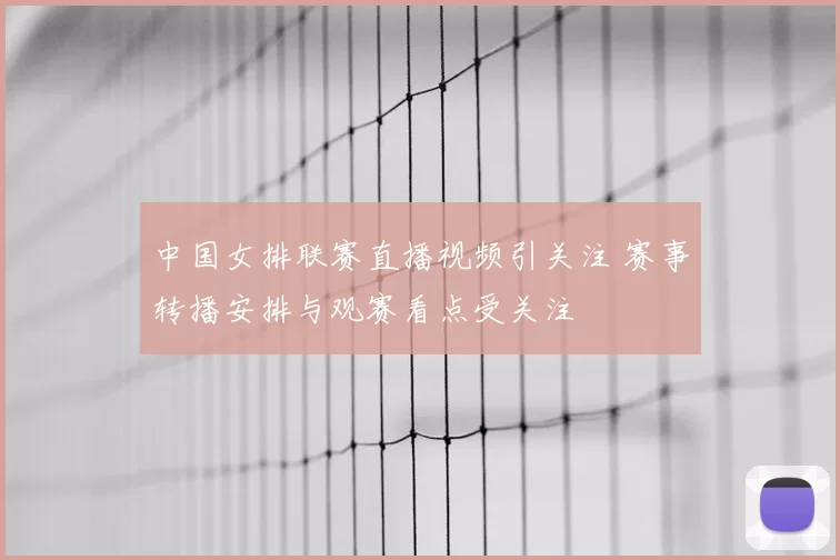 中国女排联赛直播视频引关注 赛事转播安排与观赛看点受关注