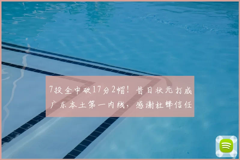 7投全中砍17分2帽!昔日状元打成广东本土第一内线,感谢杜锋信任