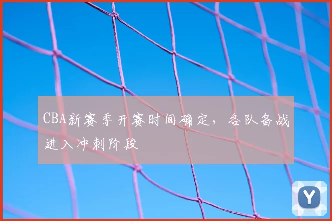 CBA新赛季开赛时间确定，各队备战进入冲刺阶段