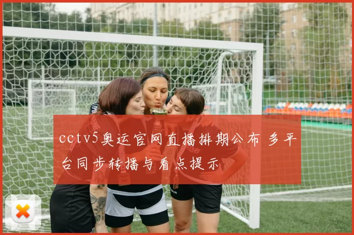 cctv5奥运官网直播排期公布 多平台同步转播与看点提示
