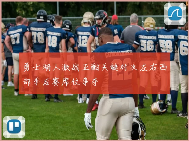 勇士湖人激战正酣关键对决左右西部季后赛席位争夺