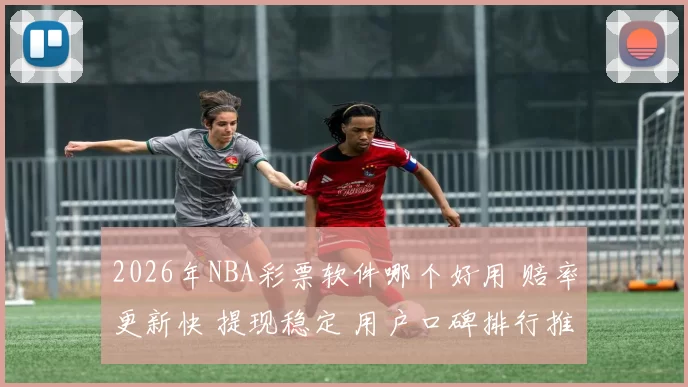 2026年NBA彩票软件哪个好用 赔率更新快 提现稳定 用户口碑排行推荐