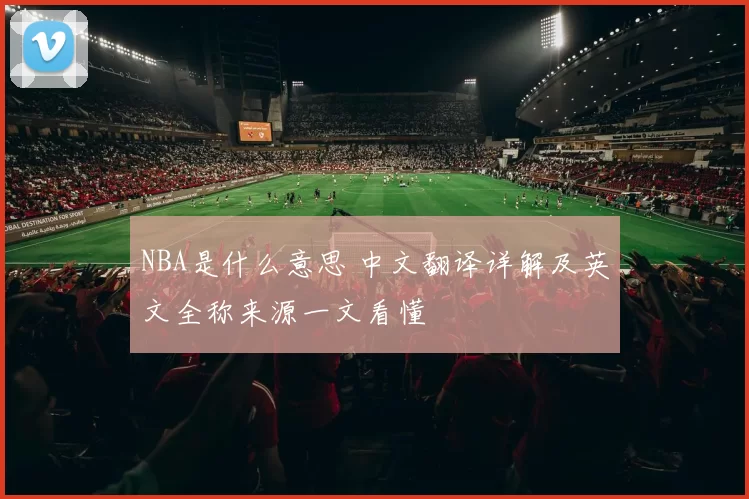 NBA是什么意思 中文翻译详解及英文全称来源一文看懂