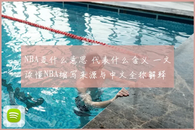 NBA是什么意思 代表什么含义 一文读懂NBA缩写来源与中文全称解释
