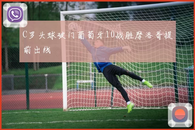 C罗头球破门葡萄牙10战胜摩洛哥提前出线