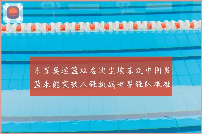 东京奥运篮坛名次尘埃落定中国男篮未能突破八强挑战世界强队艰难
