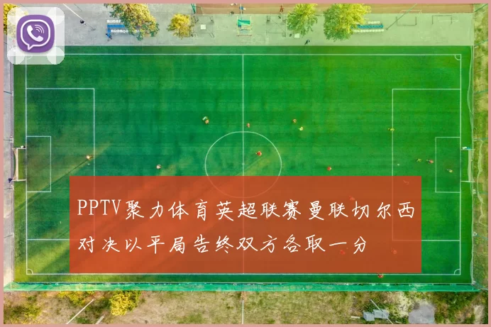 PPTV聚力体育英超联赛曼联切尔西对决以平局告终双方各取一分