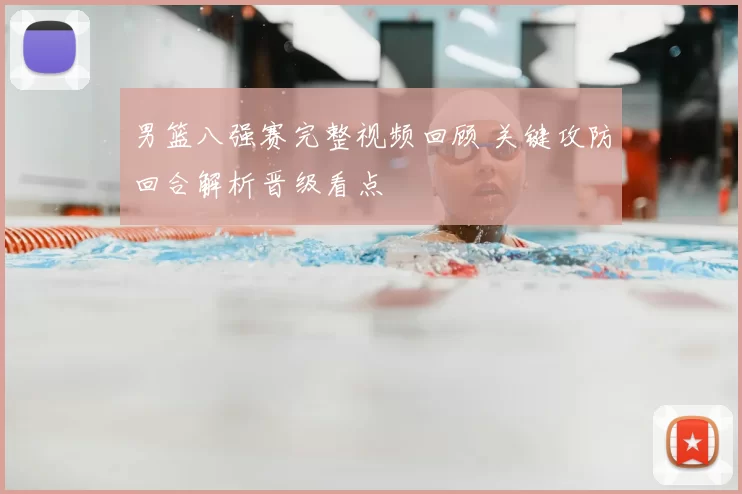 男篮八强赛完整视频回顾 关键攻防回合解析晋级看点