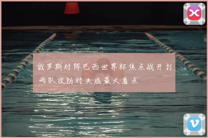 俄罗斯对阵巴西世界杯焦点战开打 两队攻防对决成最大看点