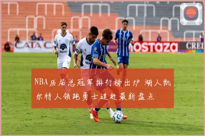 NBA历届总冠军排行榜出炉 湖人凯尔特人领跑勇士追赶最新盘点