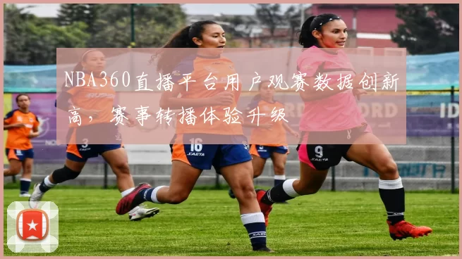 NBA360直播平台用户观赛数据创新高，赛事转播体验升级