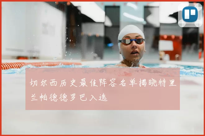 切尔西历史最佳阵容名单揭晓特里兰帕德德罗巴入选