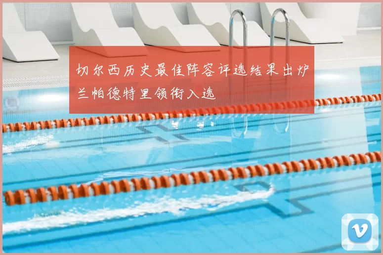 切尔西历史最佳阵容评选结果出炉兰帕德特里领衔入选
