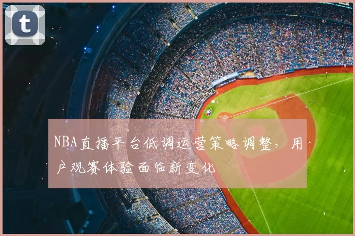 NBA直播平台低调运营策略调整,用户观赛体验面临新变化