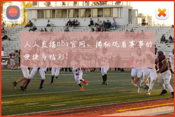 人人直播nba官网，揭秘观看赛事的便捷与精彩！