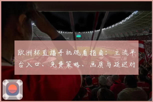 欧洲杯直播手机观看指南：主流平台入口、免费策略、画质与延迟对比