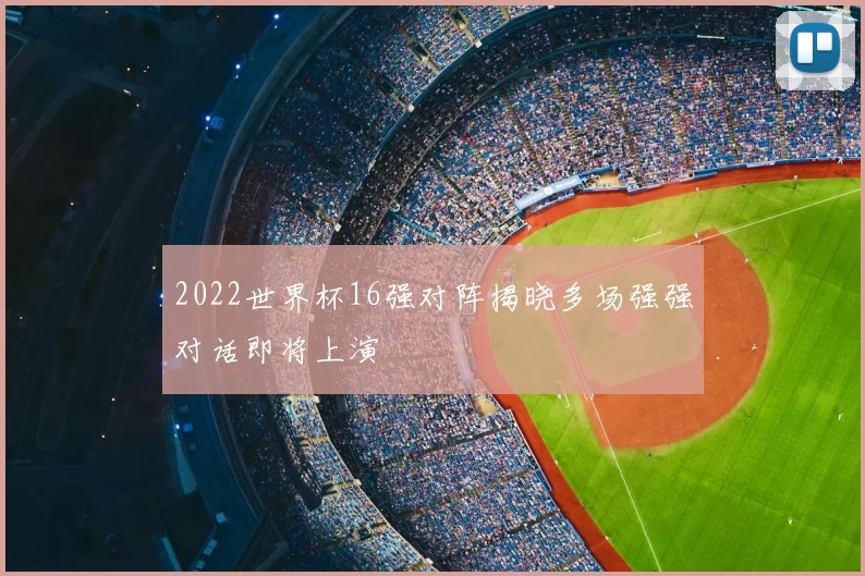 2022世界杯16强对阵揭晓多场强强对话即将上演